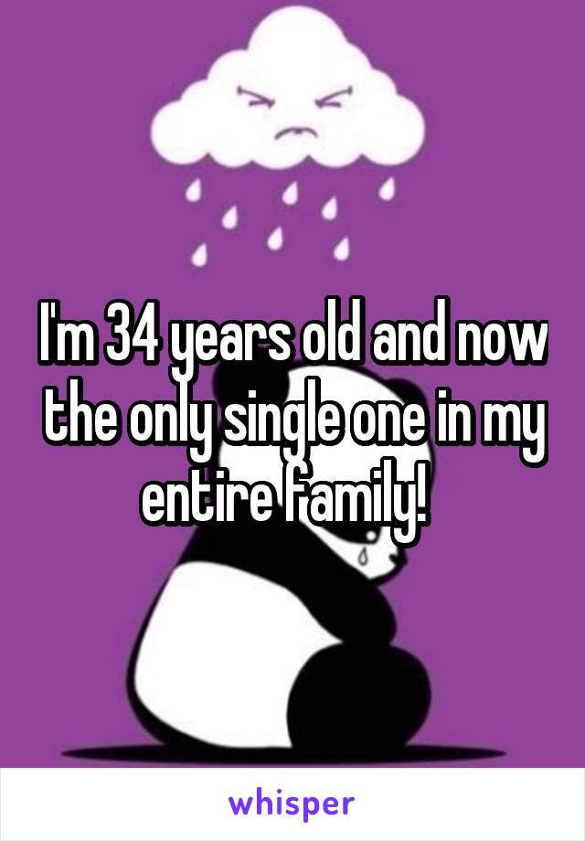 I'm 34 years old and now the only single one in my entire family!  