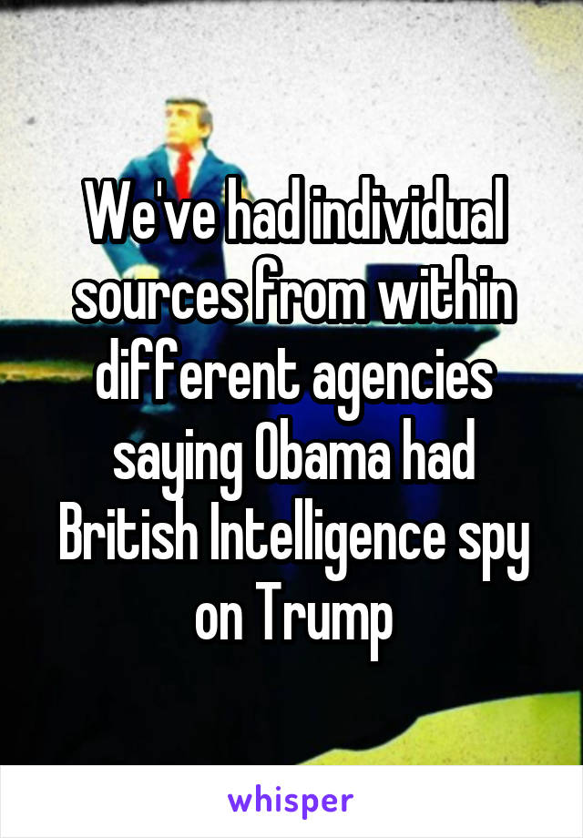 We've had individual sources from within different agencies saying Obama had British Intelligence spy on Trump