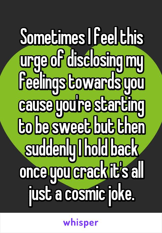 Sometimes I feel this urge of disclosing my feelings towards you cause you're starting to be sweet but then suddenly I hold back once you crack it's all just a cosmic joke.