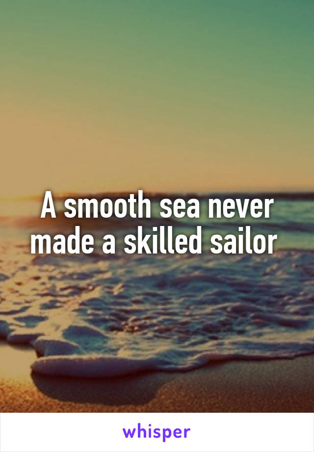 A smooth sea never made a skilled sailor 