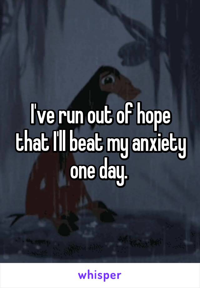 I've run out of hope that I'll beat my anxiety one day. 