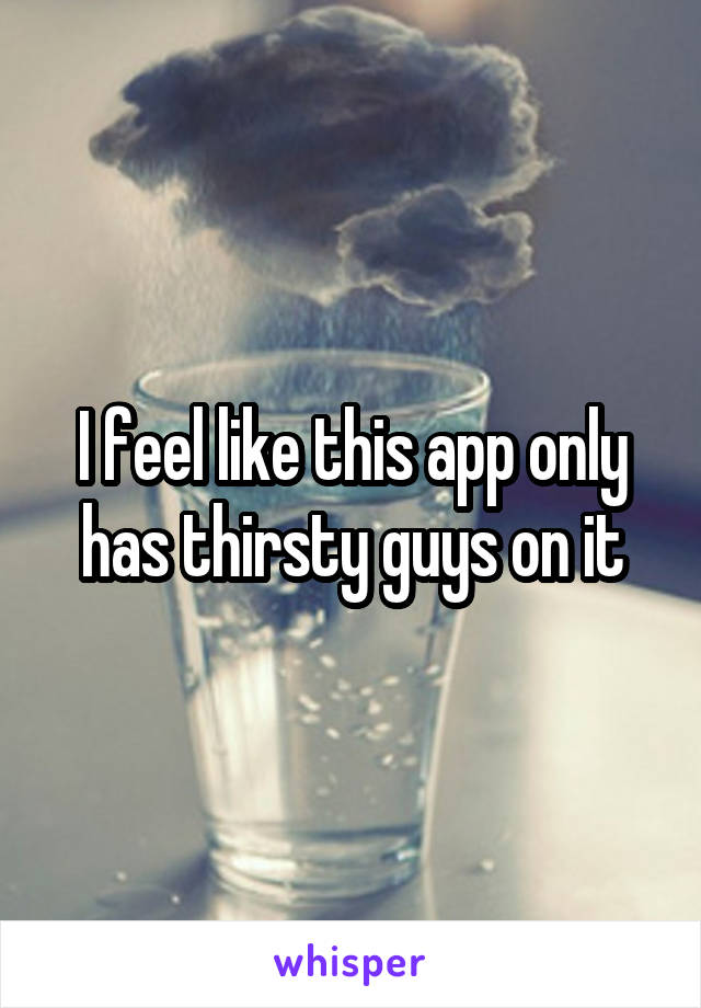 I feel like this app only has thirsty guys on it