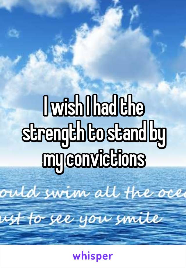 I wish I had the strength to stand by my convictions