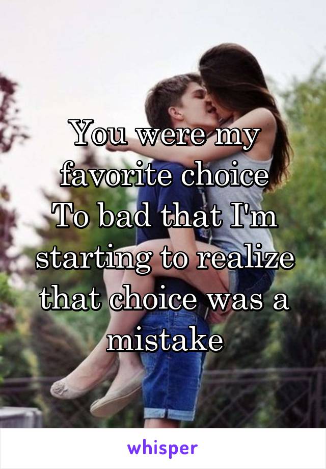 You were my favorite choice
To bad that I'm starting to realize that choice was a mistake