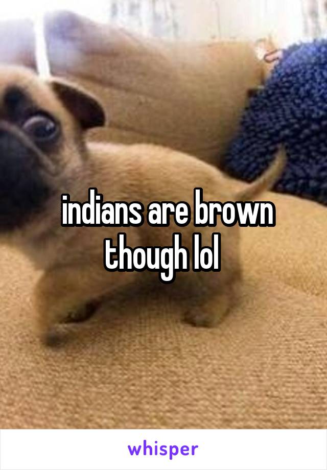  indians are brown though lol 