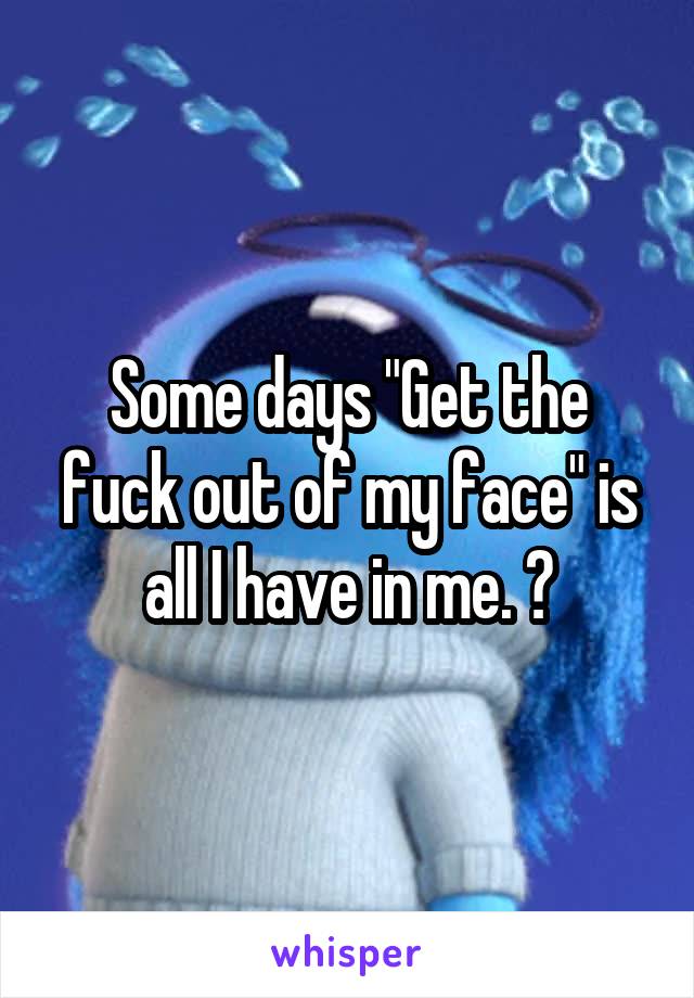 Some days "Get the fuck out of my face" is all I have in me. 😞