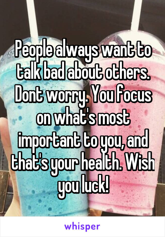 People always want to talk bad about others. Dont worry. You focus on what's most important to you, and that's your health. Wish you luck!