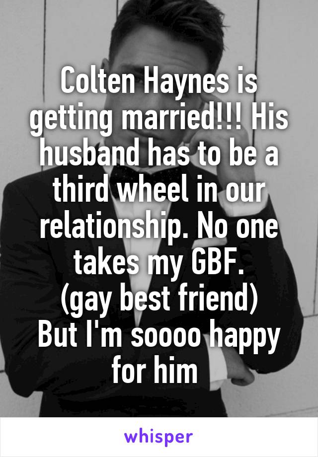 Colten Haynes is getting married!!! His husband has to be a third wheel in our relationship. No one takes my GBF.
(gay best friend)
But I'm soooo happy for him 