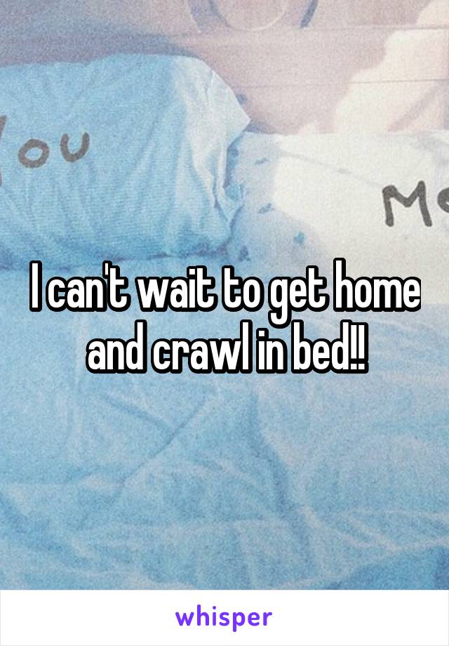 I can't wait to get home and crawl in bed!!