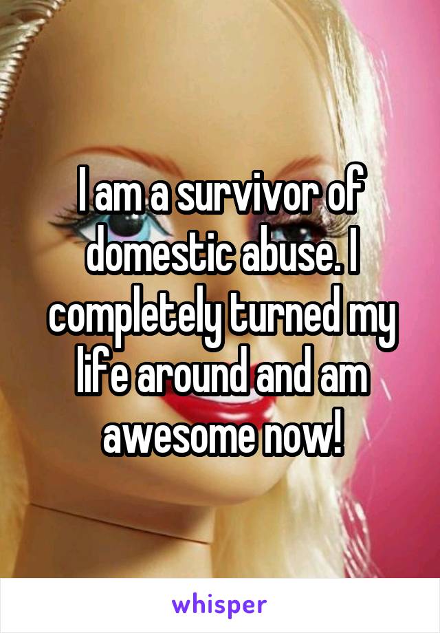 I am a survivor of domestic abuse. I completely turned my life around and am awesome now!