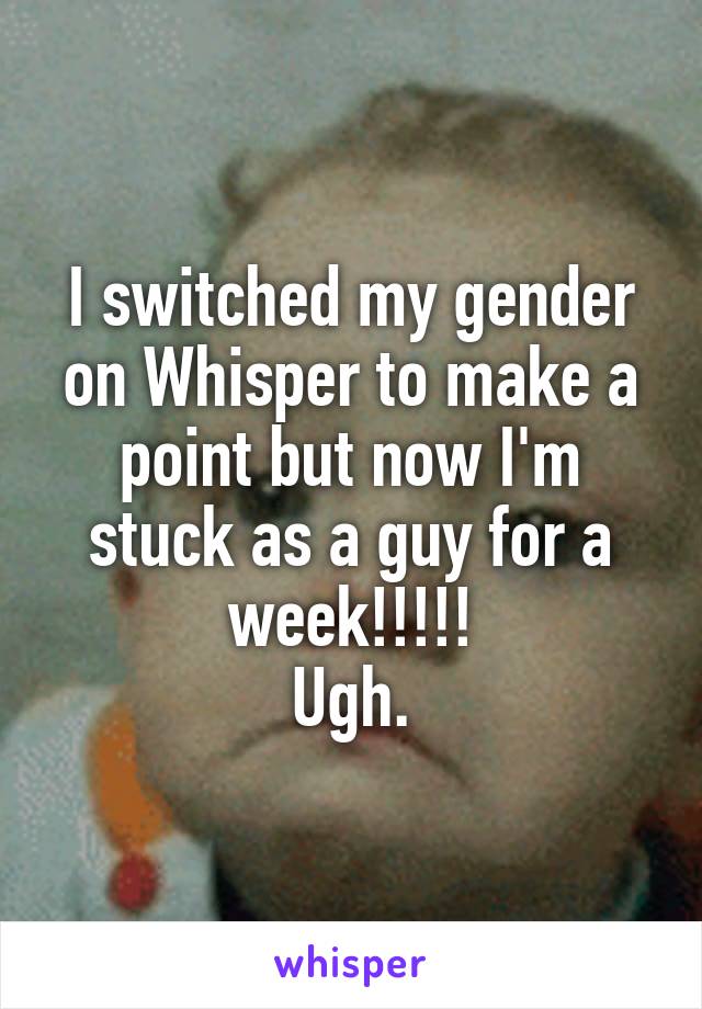 I switched my gender on Whisper to make a point but now I'm stuck as a guy for a week!!!!!
Ugh.