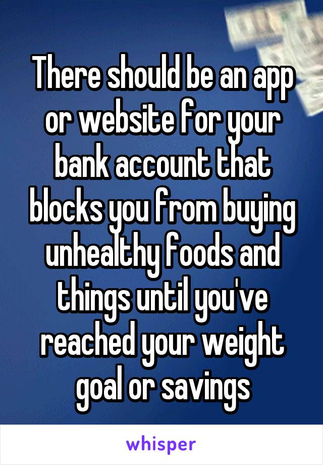 There should be an app or website for your bank account that blocks you from buying unhealthy foods and things until you've reached your weight goal or savings