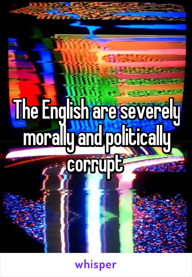 The English are severely morally and politically corrupt 