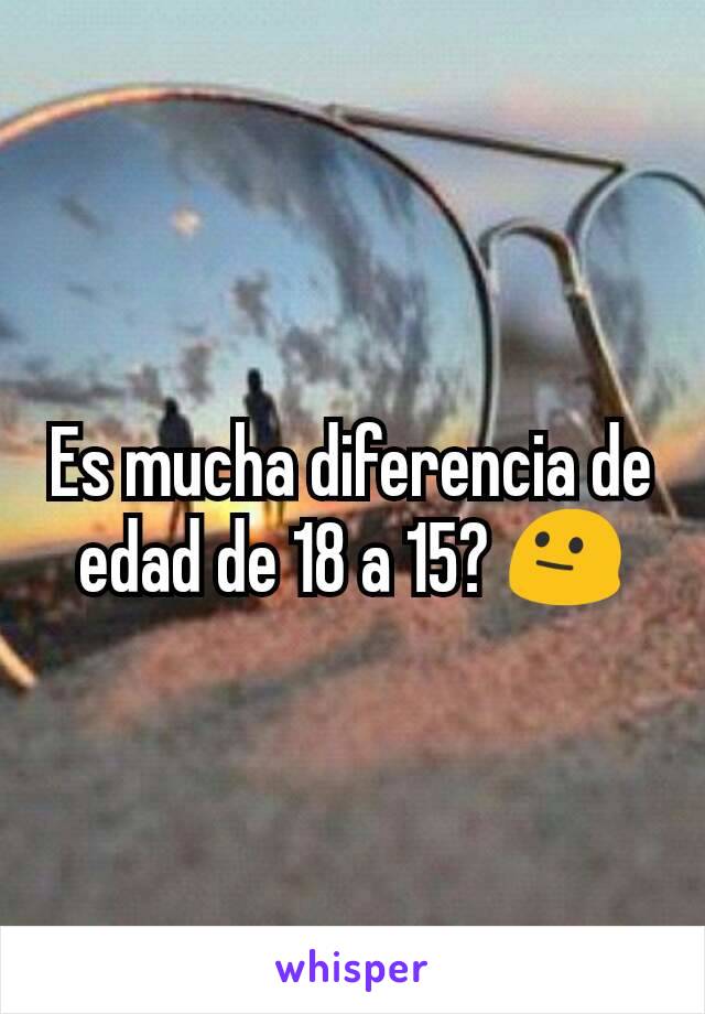 Es mucha diferencia de edad de 18 a 15? 😐