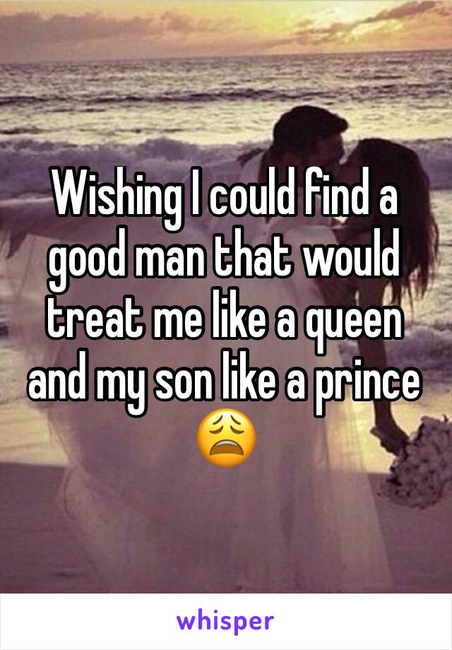 Wishing I could find a good man that would treat me like a queen and my son like a prince 😩