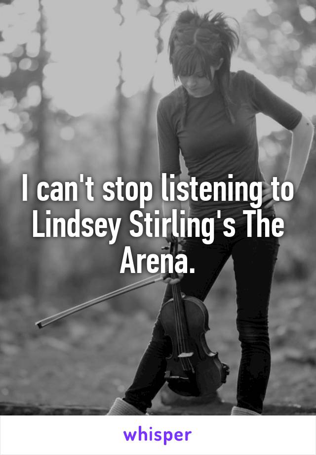 I can't stop listening to Lindsey Stirling's The Arena.