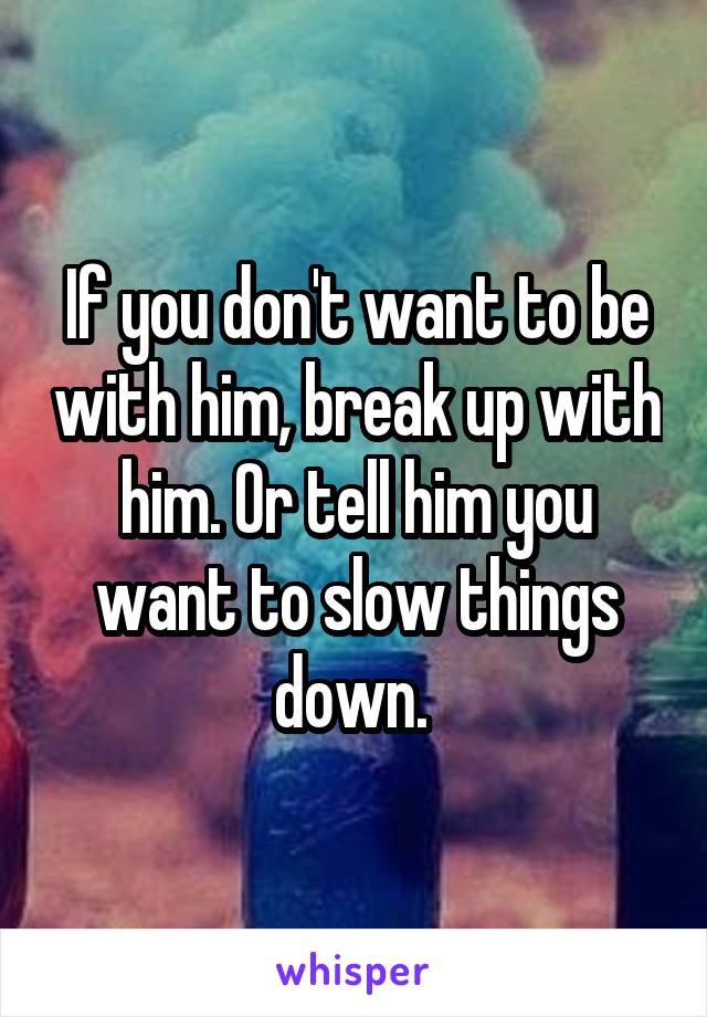 If you don't want to be with him, break up with him. Or tell him you want to slow things down. 