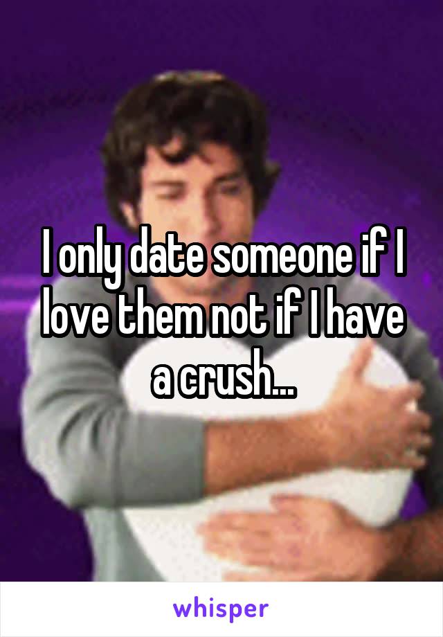 I only date someone if I love them not if I have a crush...