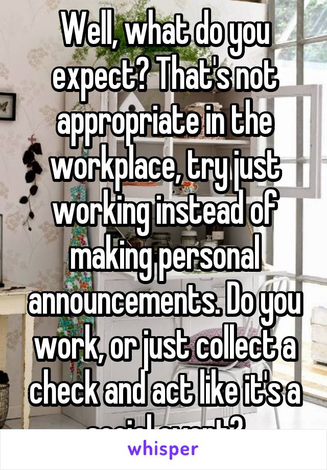 Well, what do you expect? That's not appropriate in the workplace, try just working instead of making personal announcements. Do you work, or just collect a check and act like it's a social event?