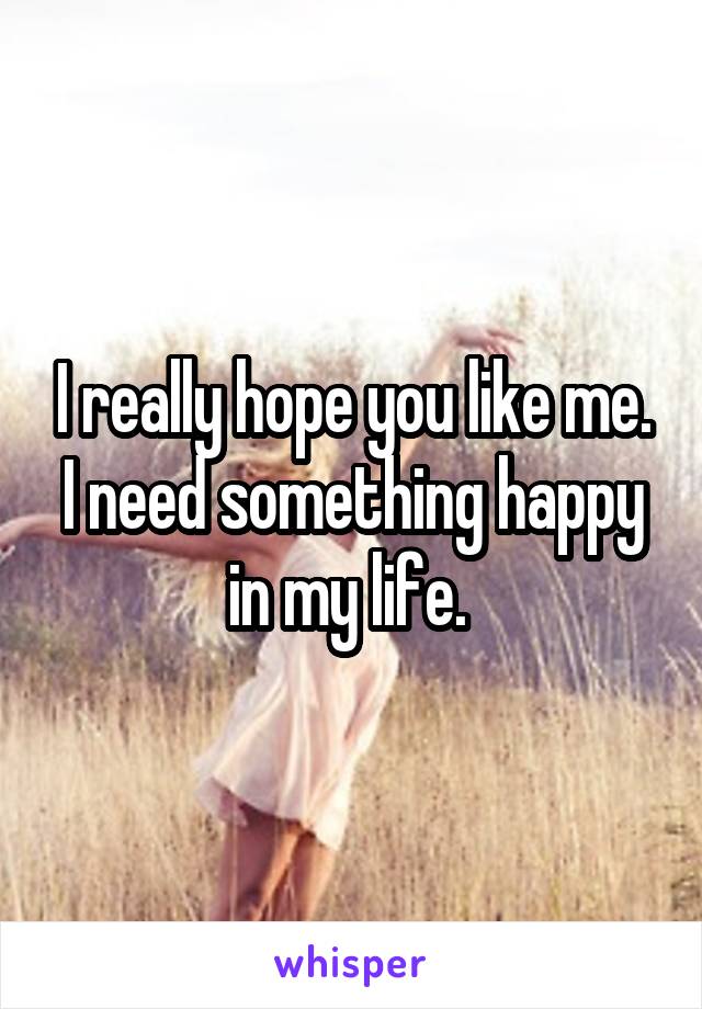 I really hope you like me. I need something happy in my life. 