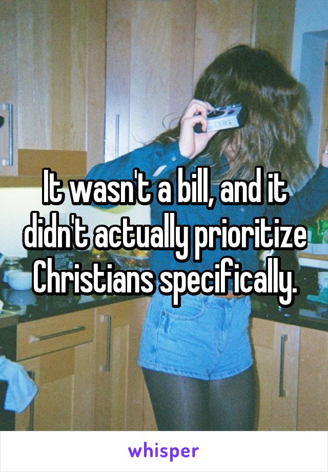 It wasn't a bill, and it didn't actually prioritize Christians specifically.