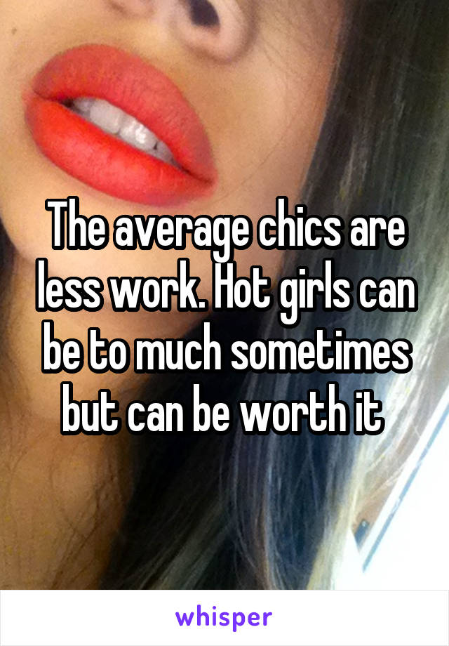 The average chics are less work. Hot girls can be to much sometimes but can be worth it 