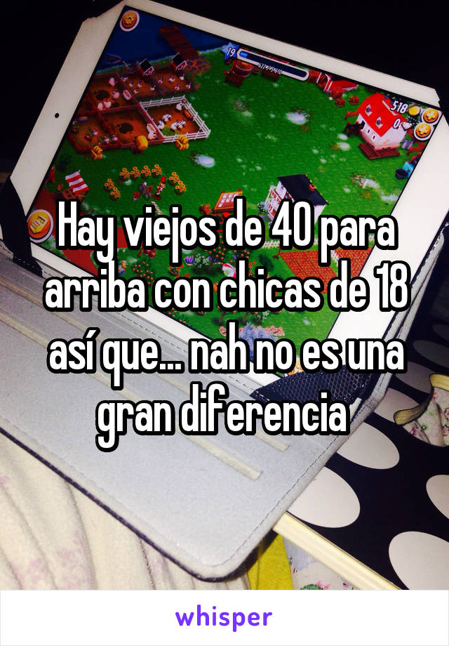 Hay viejos de 40 para arriba con chicas de 18 así que... nah no es una gran diferencia 