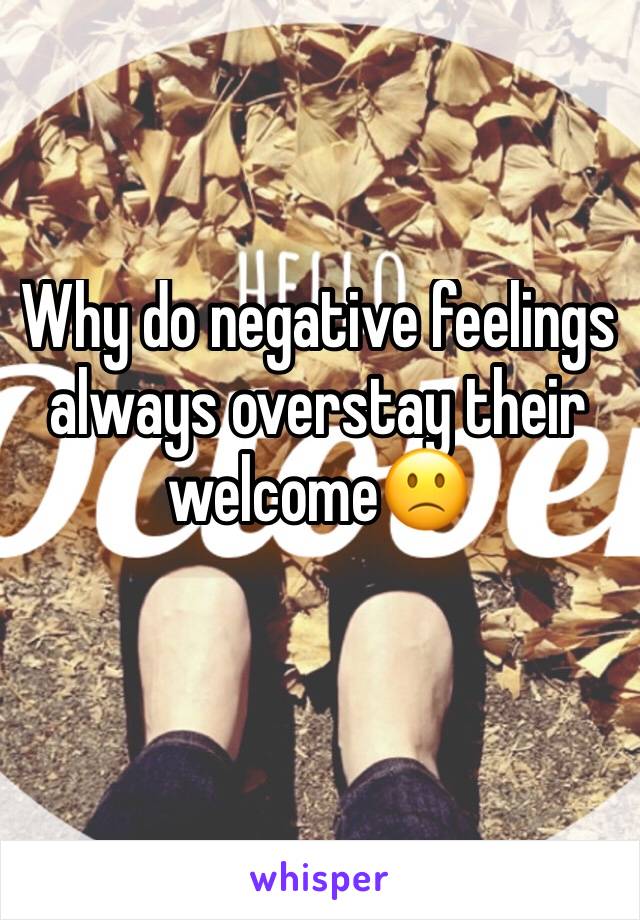 Why do negative feelings always overstay their welcome🙁