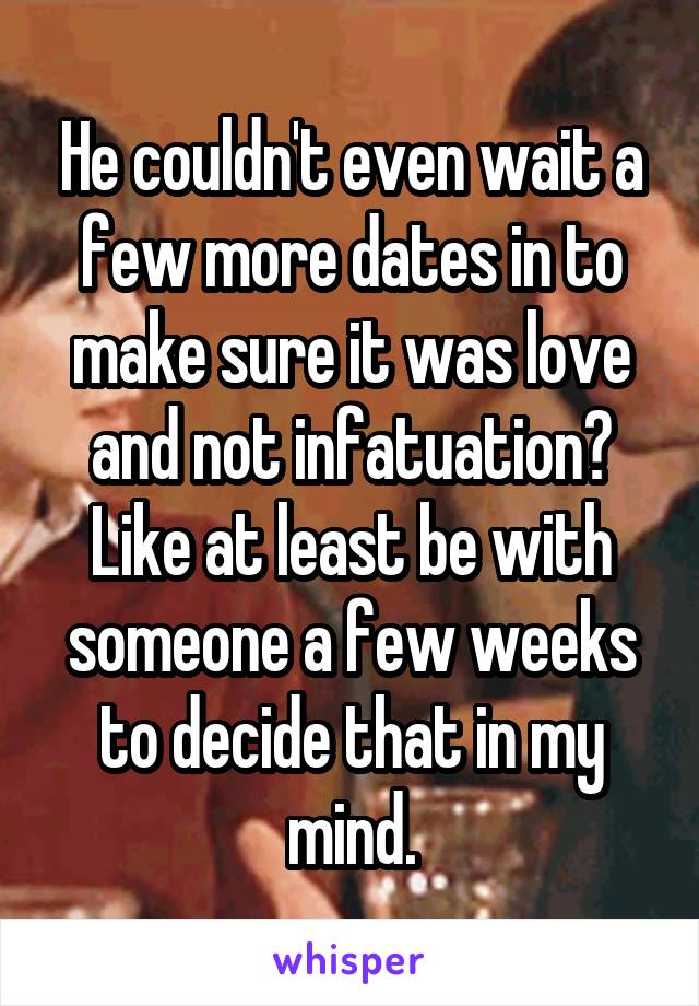 He couldn't even wait a few more dates in to make sure it was love and not infatuation? Like at least be with someone a few weeks to decide that in my mind.