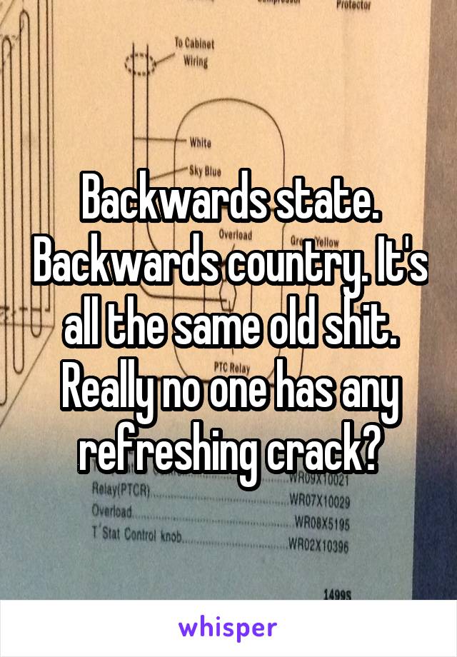 Backwards state. Backwards country. It's all the same old shit. Really no one has any refreshing crack?