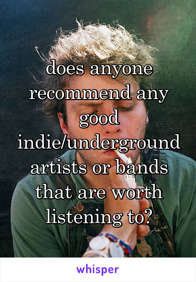 does anyone recommend any good indie/underground artists or bands that are worth listening to?