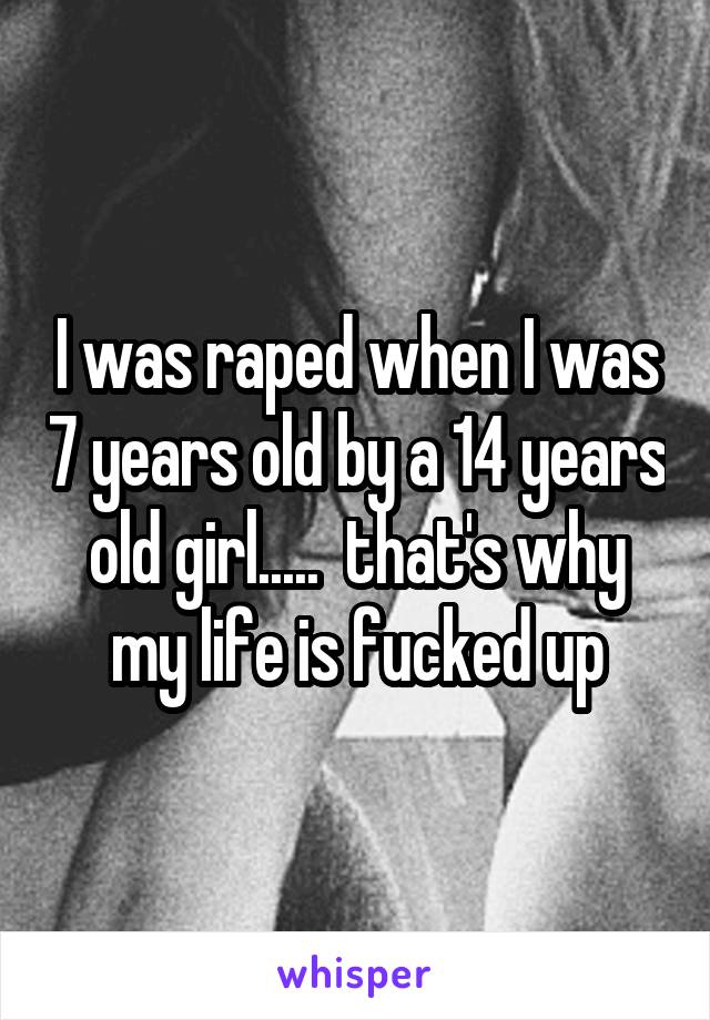 I was raped when I was 7 years old by a 14 years old girl.....  that's why my life is fucked up