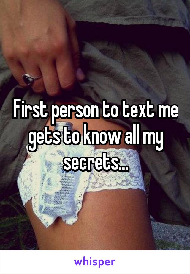 First person to text me gets to know all my secrets...