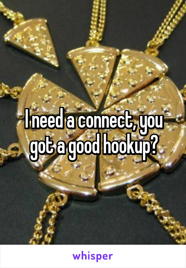 I need a connect, you got a good hookup?