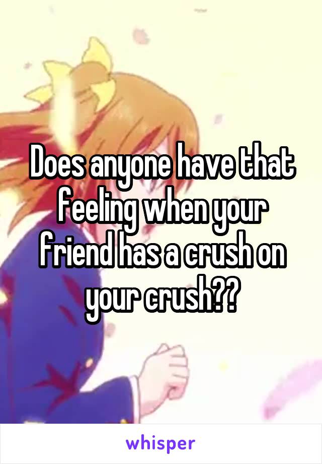 Does anyone have that feeling when your friend has a crush on your crush??