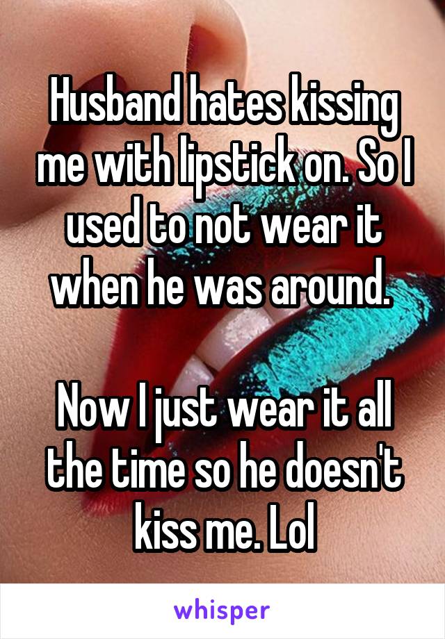 Husband hates kissing me with lipstick on. So I used to not wear it when he was around. 

Now I just wear it all the time so he doesn't kiss me. Lol