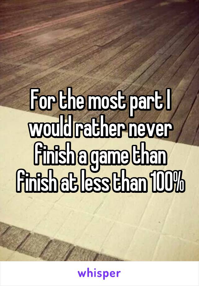 For the most part I would rather never finish a game than finish at less than 100%