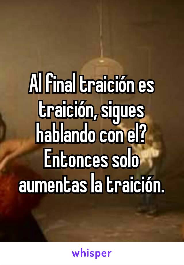 Al final traición es traición, sigues hablando con el? Entonces solo aumentas la traición.