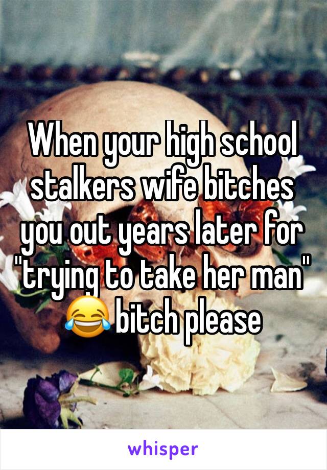 When your high school stalkers wife bitches you out years later for "trying to take her man" 😂 bitch please