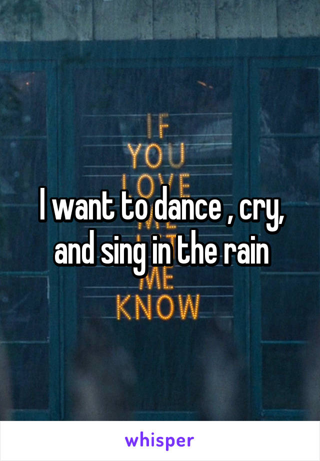 I want to dance , cry, and sing in the rain