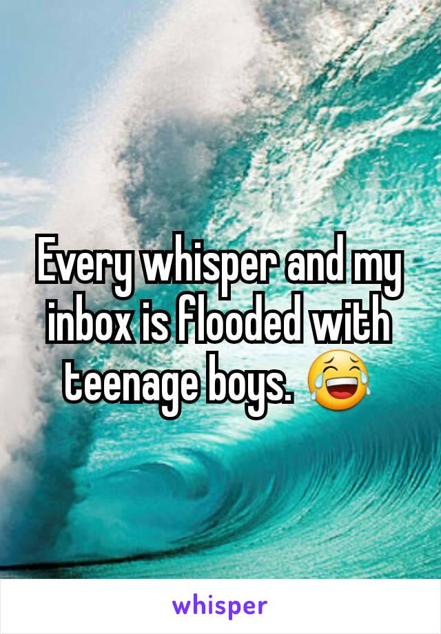 Every whisper and my inbox is flooded with teenage boys. 😂