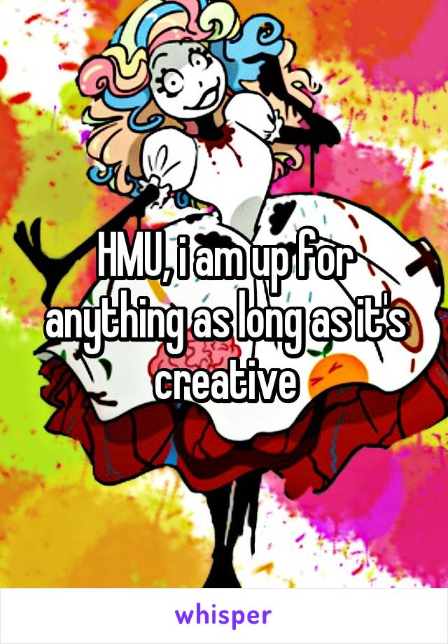 HMU, i am up for anything as long as it's creative