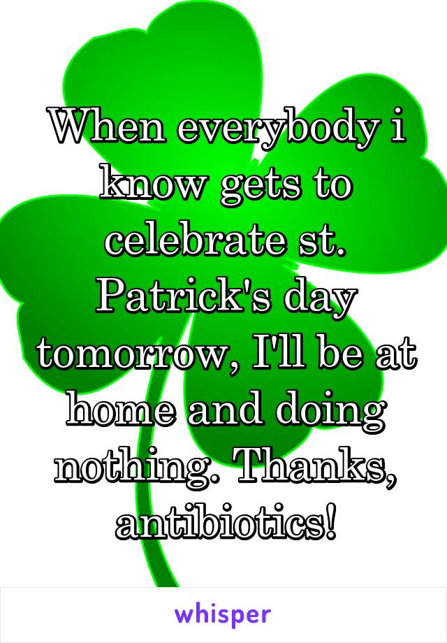 When everybody i know gets to celebrate st. Patrick's day tomorrow, I'll be at home and doing nothing. Thanks, antibiotics!