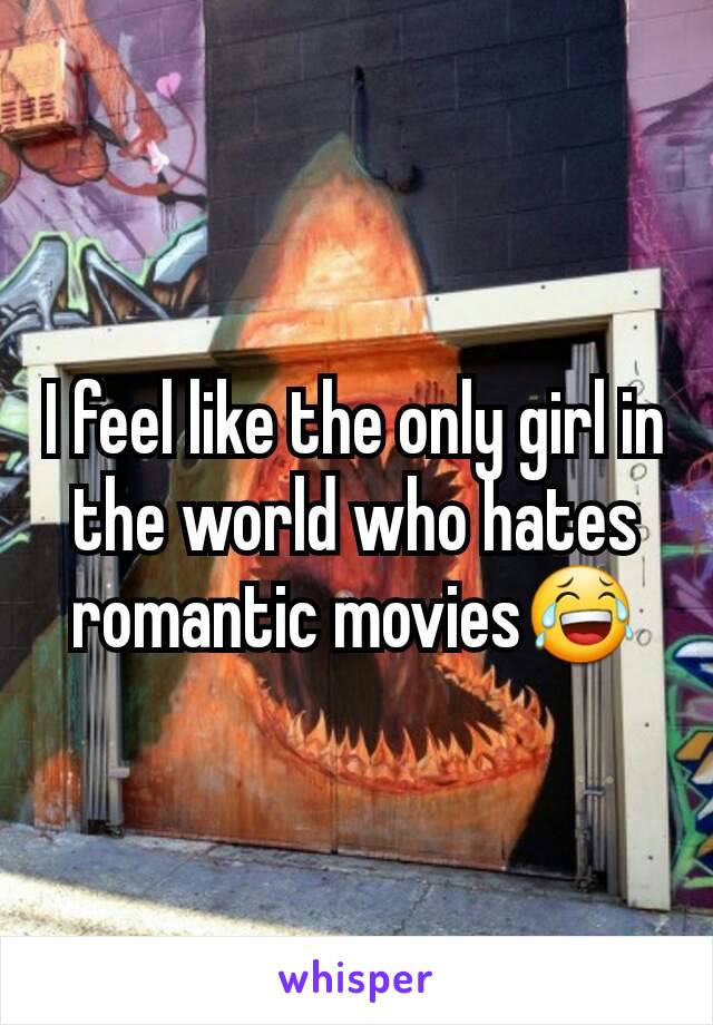 I feel like the only girl in the world who hates romantic movies😂