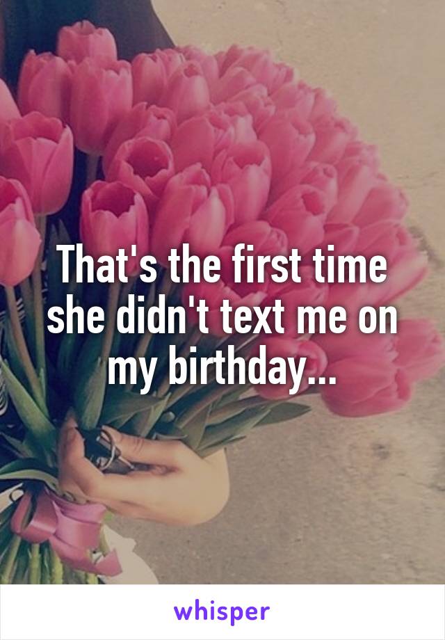 That's the first time she didn't text me on my birthday...