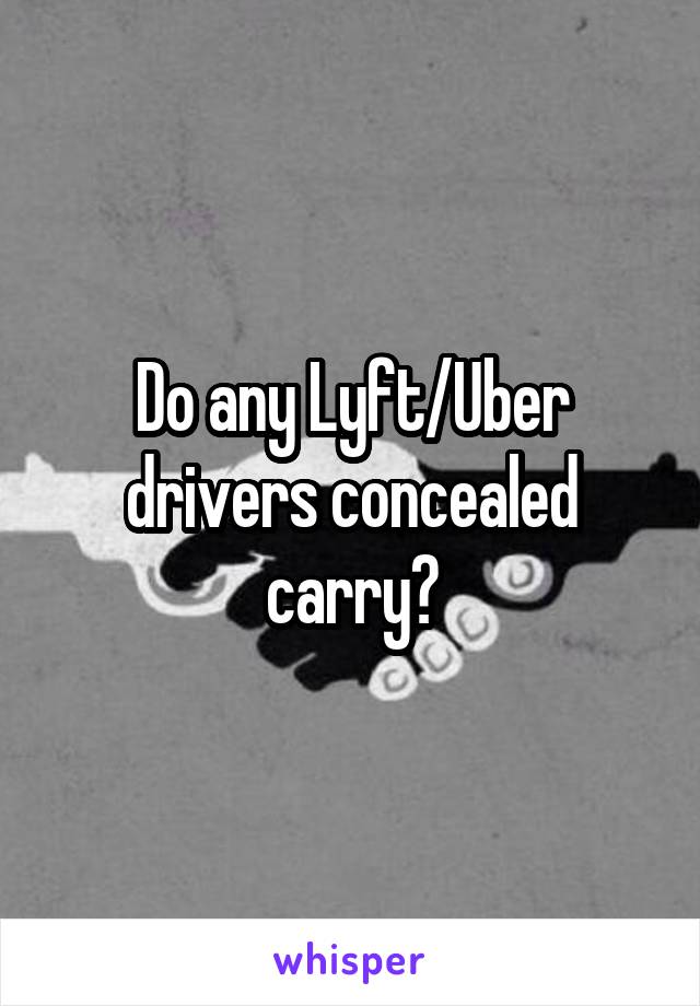 Do any Lyft/Uber drivers concealed carry?