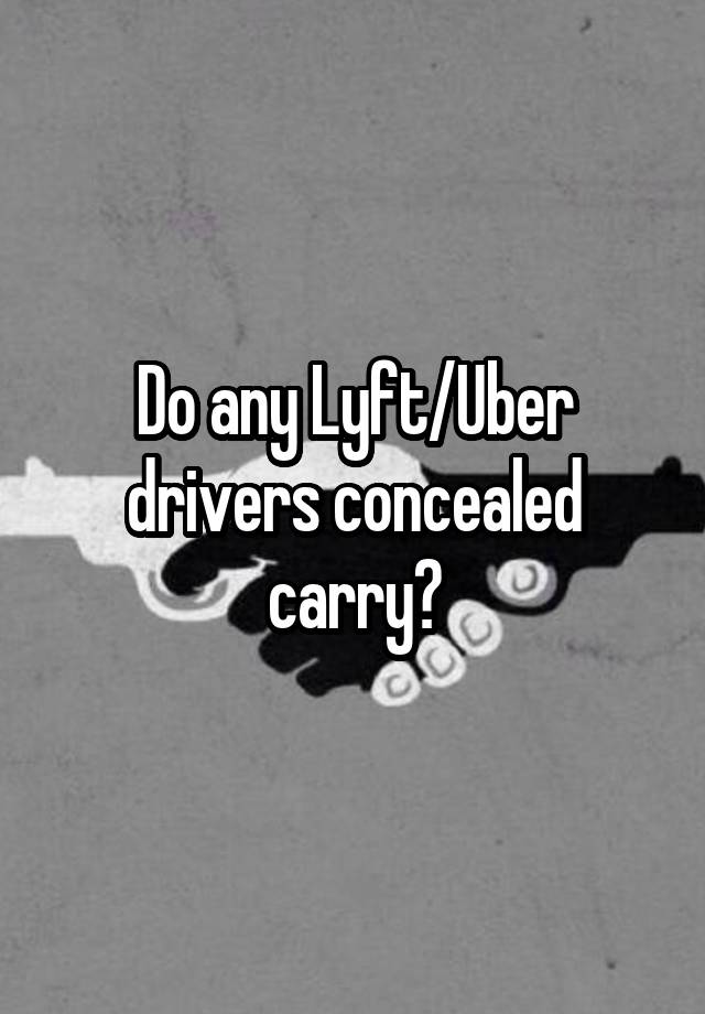 Do any Lyft/Uber drivers concealed carry?