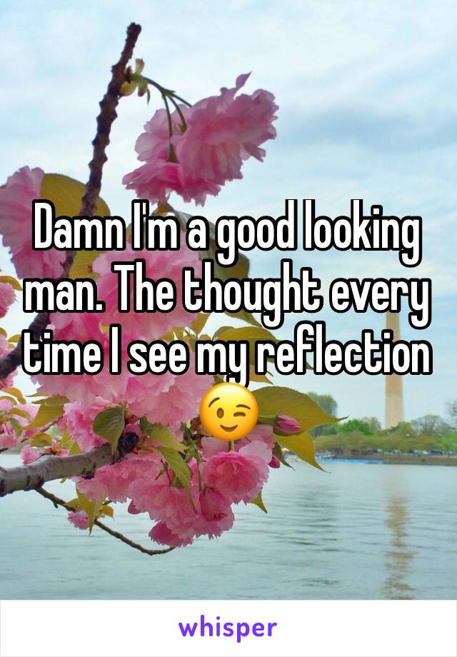 Damn I'm a good looking man. The thought every time I see my reflection 😉