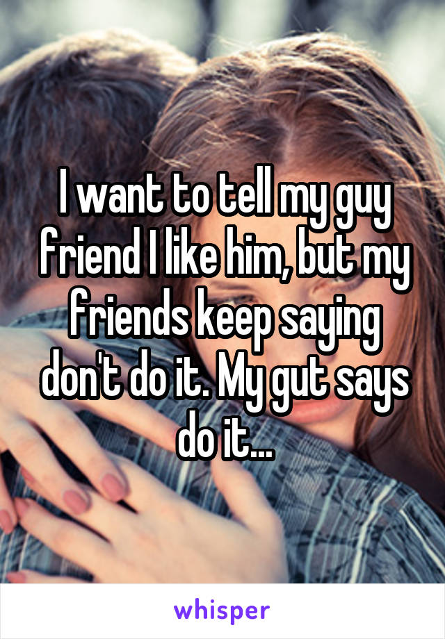 I want to tell my guy friend I like him, but my friends keep saying don't do it. My gut says do it...