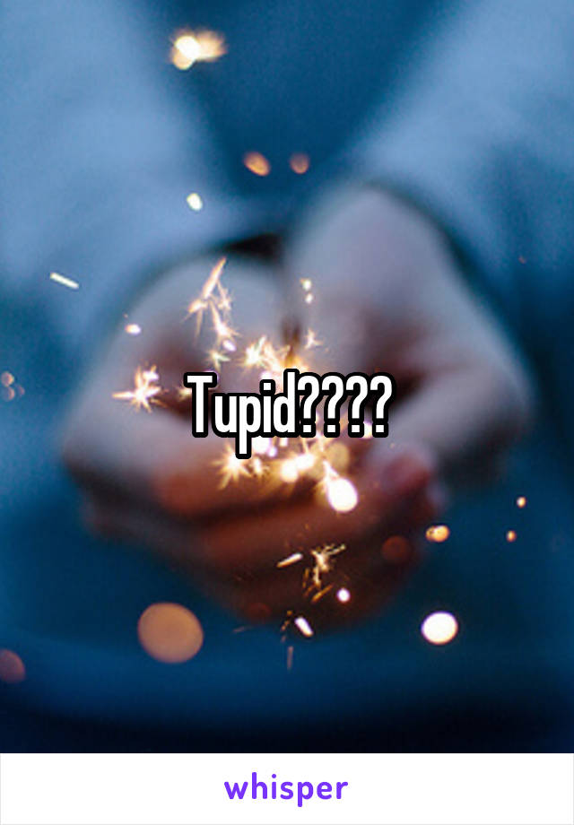 Tupid????